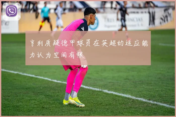 亨利质疑德甲球员在英超的适应能力认为空间有限