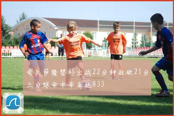 奇兵萨隆替补出战22分钟狂砍21分三分球命中率高达833