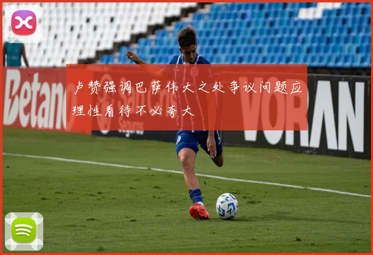 卢赞强调巴萨伟大之处争议问题应理性看待不必夸大
