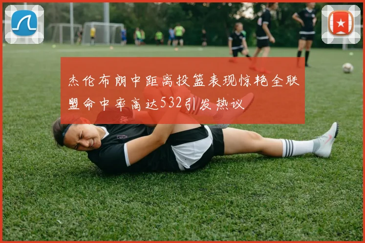 杰伦布朗中距离投篮表现惊艳全联盟命中率高达532引发热议