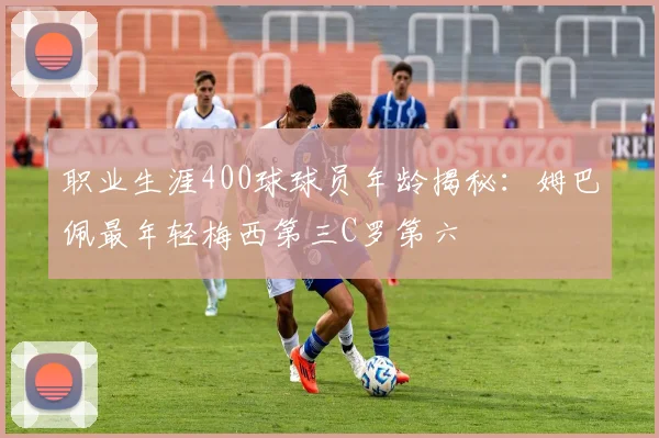 职业生涯400球球员年龄揭秘：姆巴佩最年轻梅西第三C罗第六