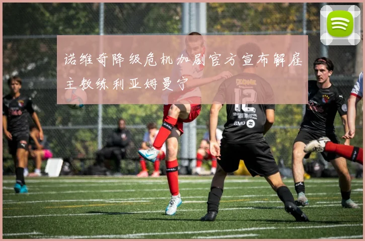 诺维奇降级危机加剧官方宣布解雇主教练利亚姆曼宁