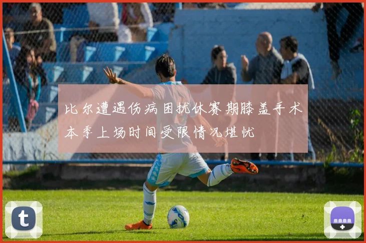 比尔遭遇伤病困扰休赛期膝盖手术本季上场时间受限情况堪忧