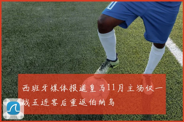 西班牙媒体报道皇马11月主场仅一战五连客后重返伯纳乌