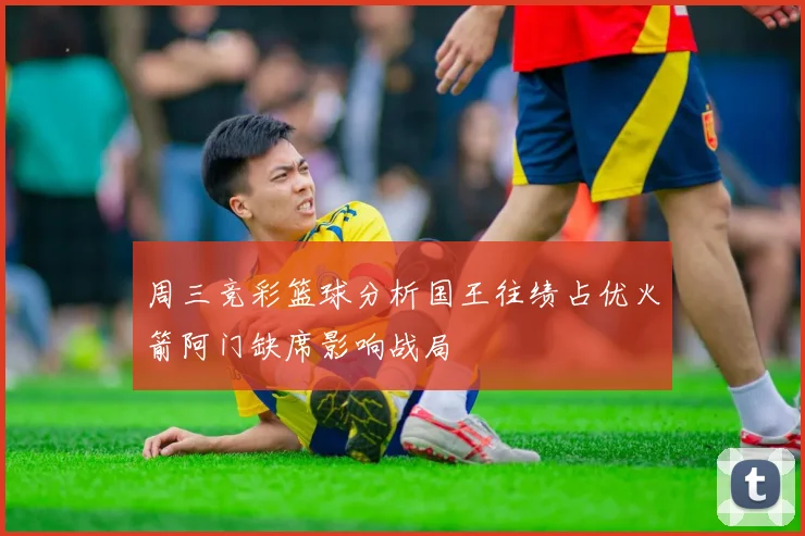 周三竞彩篮球分析国王往绩占优火箭阿门缺席影响战局
