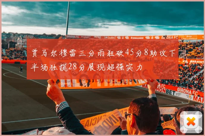 贾马尔穆雷三分雨狂砍45分8助攻下半场独揽28分展现超强实力