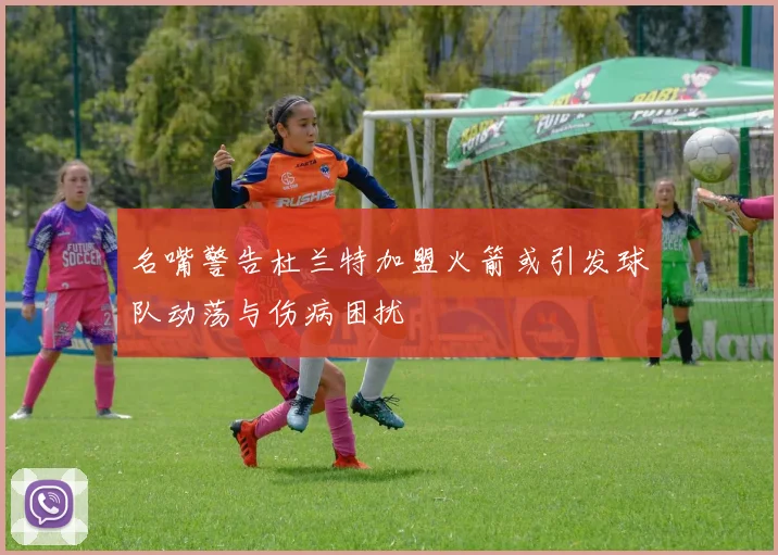 名嘴警告杜兰特加盟火箭或引发球队动荡与伤病困扰