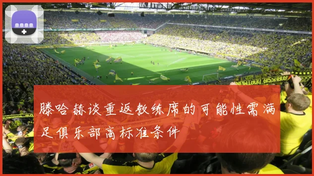 滕哈赫谈重返教练席的可能性需满足俱乐部高标准条件