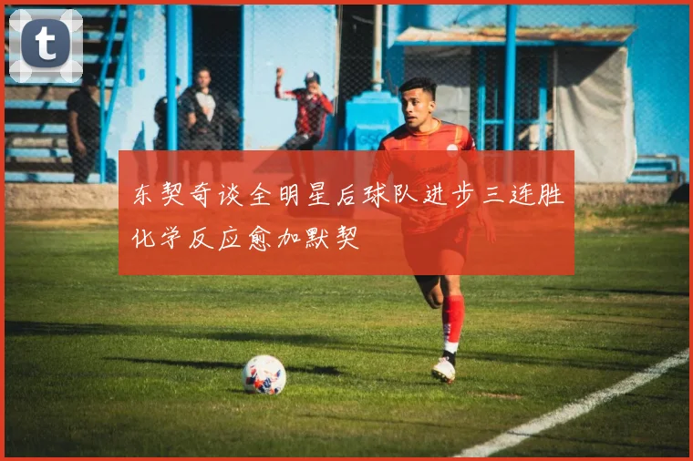 东契奇谈全明星后球队进步三连胜化学反应愈加默契