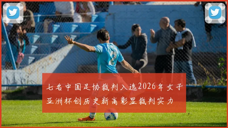 七名中国足协裁判入选2026年女子亚洲杯创历史新高彰显裁判实力