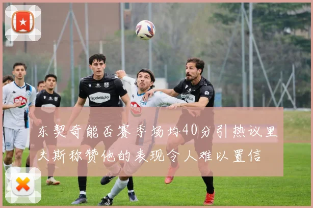 东契奇能否赛季场均40分引热议里夫斯称赞他的表现令人难以置信