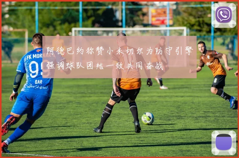 阿德巴约称赞小米切尔为防守引擎强调球队团结一致共同奋战