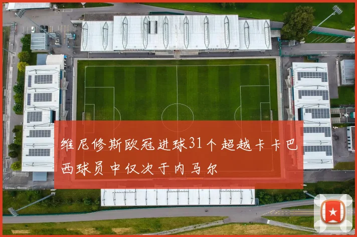 维尼修斯欧冠进球31个超越卡卡巴西球员中仅次于内马尔
