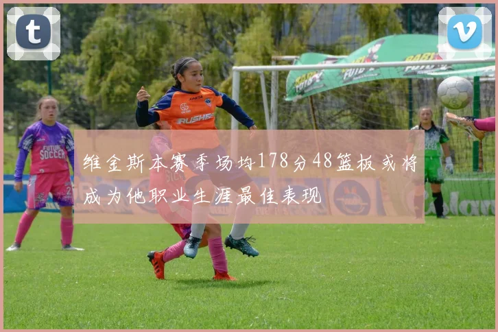 维金斯本赛季场均178分48篮板或将成为他职业生涯最佳表现