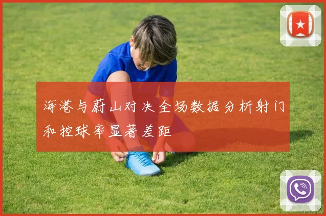 海港与蔚山对决全场数据分析射门和控球率显著差距