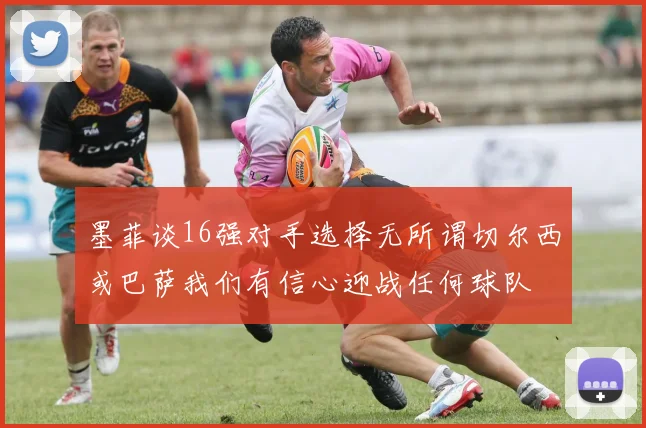 墨菲谈16强对手选择无所谓切尔西或巴萨我们有信心迎战任何球队
