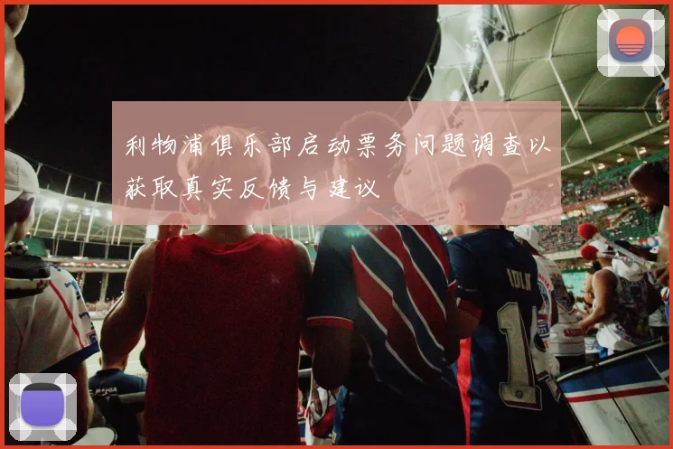 利物浦俱乐部启动票务问题调查以获取真实反馈与建议