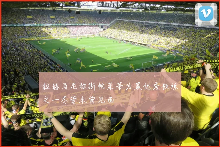 拉赫马尼称斯帕莱蒂为最优秀教练之一尽管未曾见面