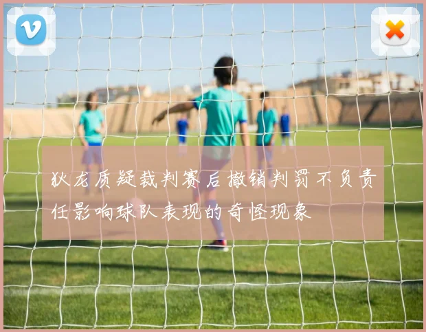 狄龙质疑裁判赛后撤销判罚不负责任影响球队表现的奇怪现象