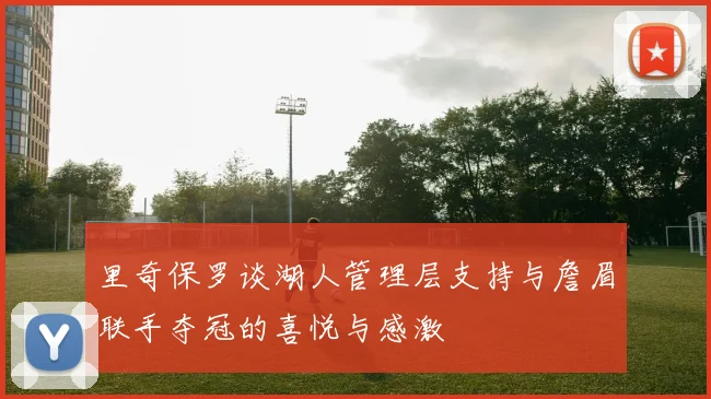 里奇保罗谈湖人管理层支持与詹眉联手夺冠的喜悦与感激