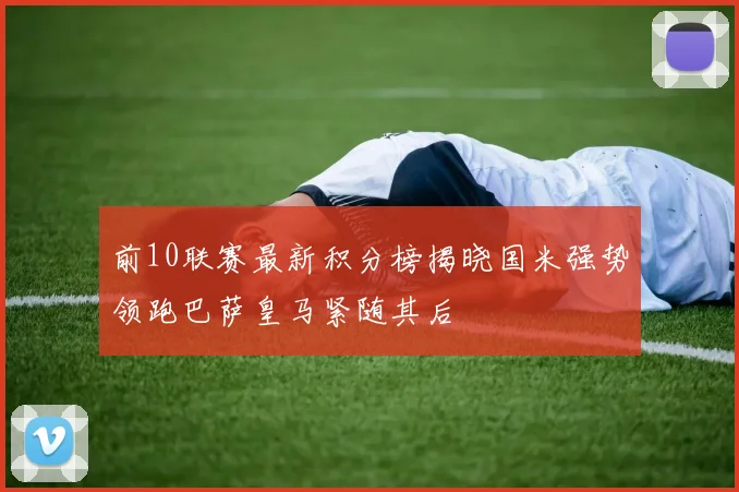 前10联赛最新积分榜揭晓国米强势领跑巴萨皇马紧随其后