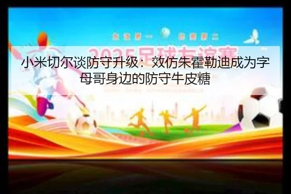 小米切尔谈防守升级:效仿朱霍勒迪成为字母哥身边的防守牛皮糖